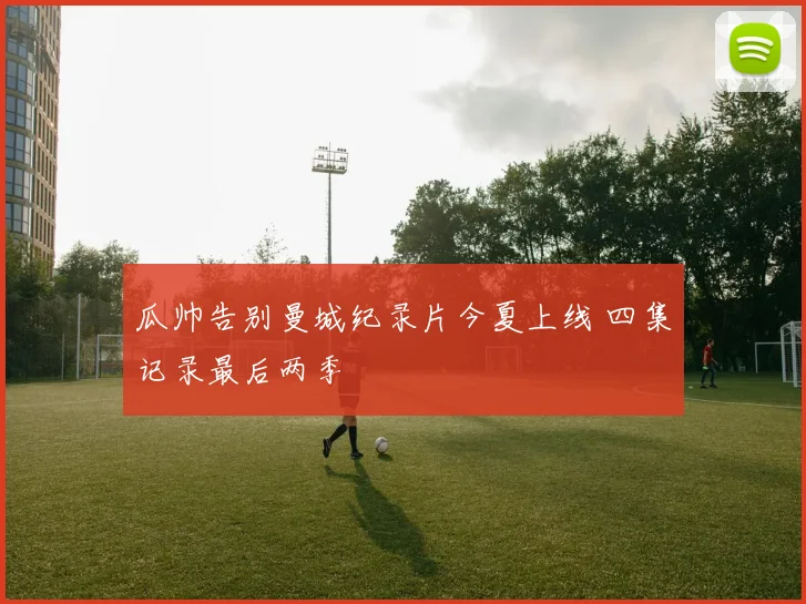 瓜帅告别曼城纪录片今夏上线 四集记录最后两季