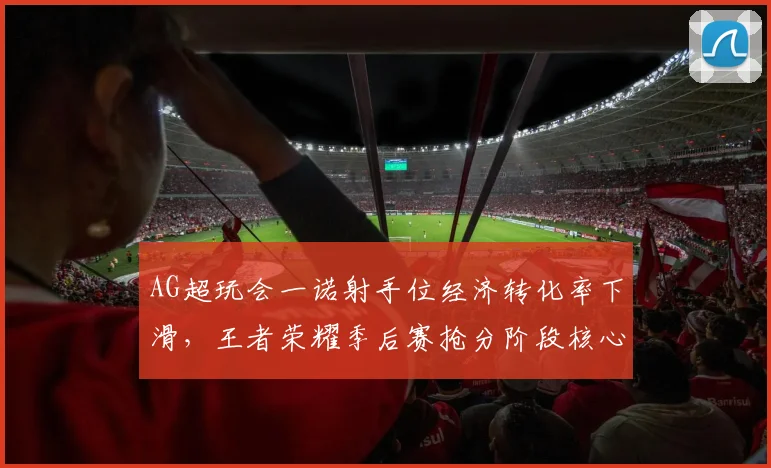 AG超玩会一诺射手位经济转化率下滑,王者荣耀季后赛抢分阶段核心状态成疑
