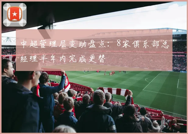 中超管理层变动盘点:8家俱乐部总经理半年内完成更替
