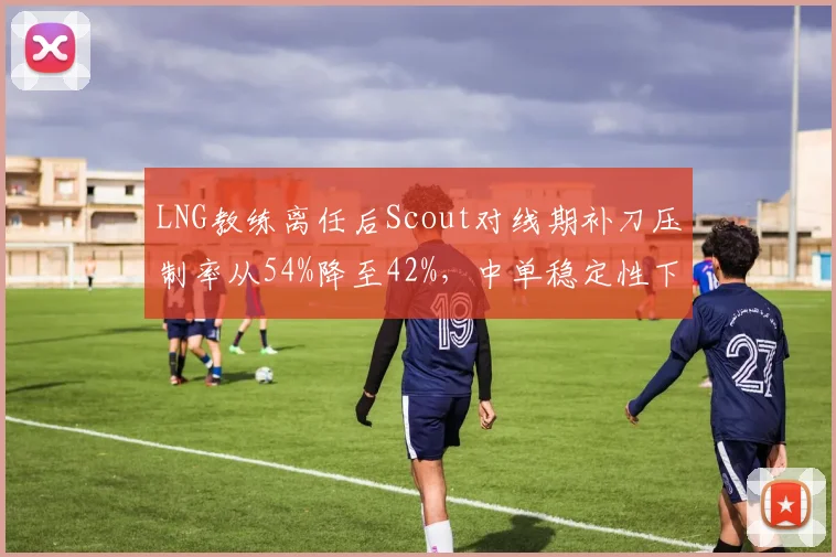 LNG教练离任后Scout对线期补刀压制率从54%降至42%,中单稳定性下降
