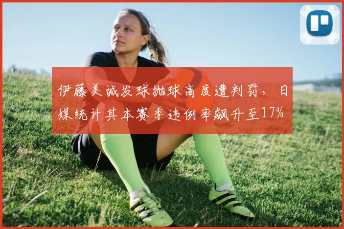 伊藤美诚发球抛球高度遭判罚,日媒统计其本赛季违例率飙升至17%