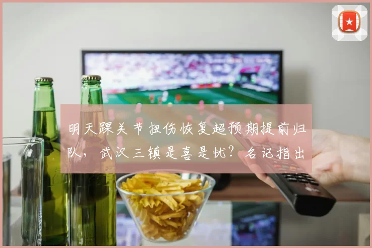 明天踝关节扭伤恢复超预期提前归队,武汉三镇是喜是忧?名记指出仓促复出反易重伤