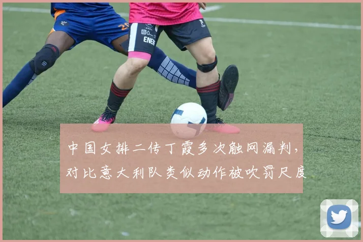 中国女排二传丁霞多次触网漏判,对比意大利队类似动作被吹罚尺度双标引热议
