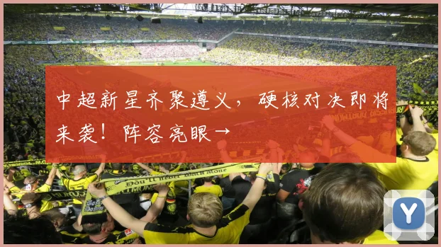 中超新星齐聚遵义，硬核对决即将来袭！阵容亮眼→