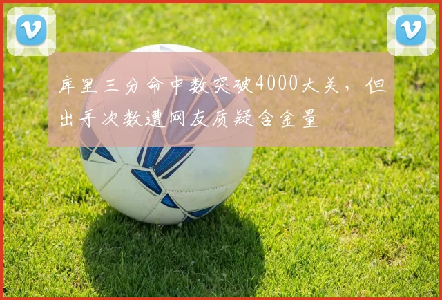 库里三分命中数突破4000大关,但出手次数遭网友质疑含金量