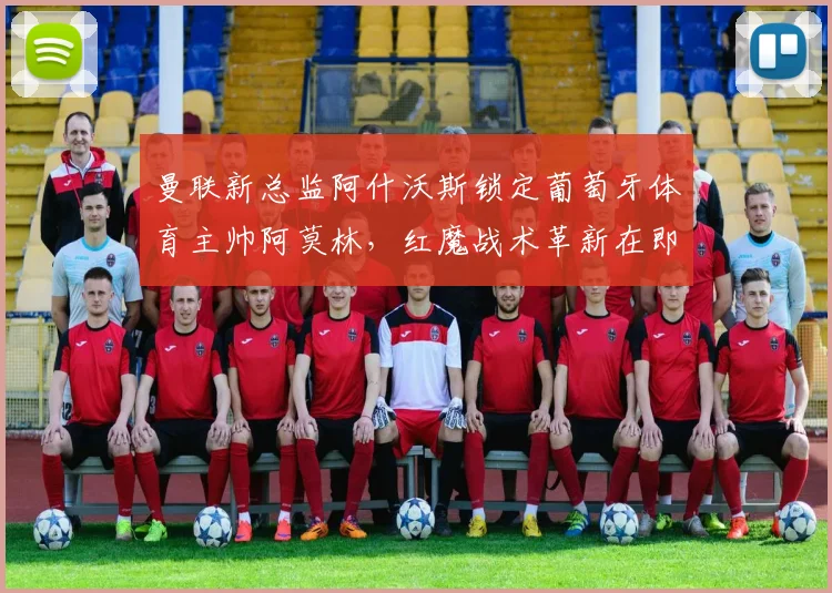 曼联新总监阿什沃斯锁定葡萄牙体育主帅阿莫林,红魔战术革新在即