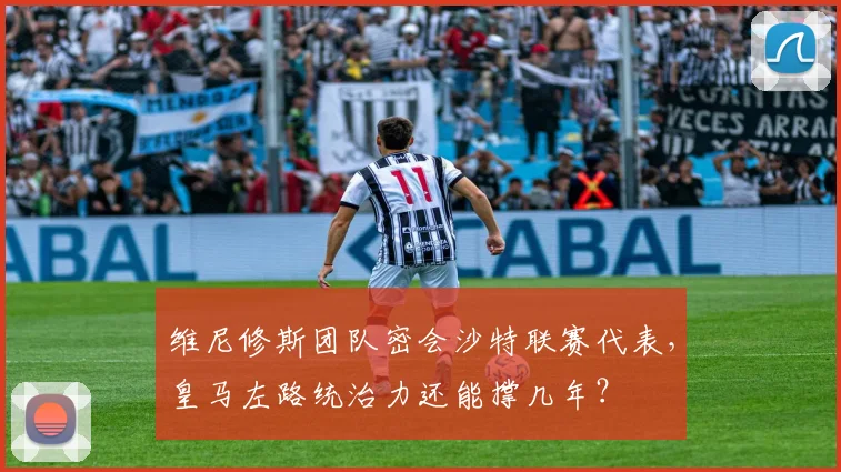 维尼修斯团队密会沙特联赛代表,皇马左路统治力还能撑几年?