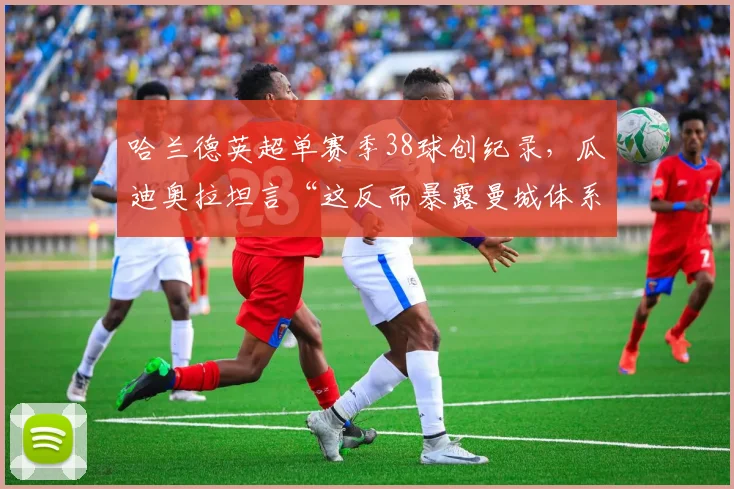 哈兰德英超单赛季38球创纪录,瓜迪奥拉坦言“这反而暴露曼城体系致命短板”